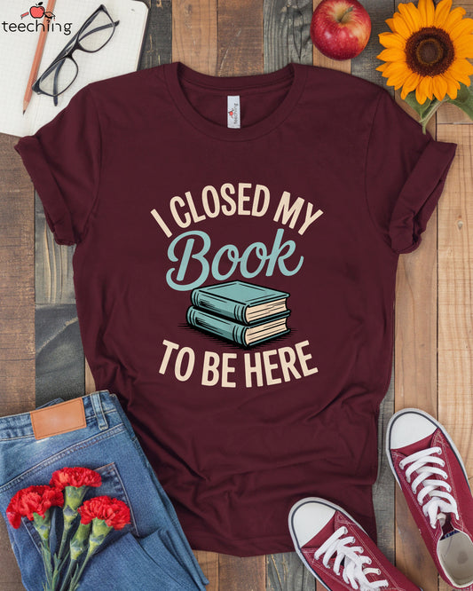 I Closed My Book to Be Here Shirt
